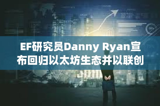 EF研究員Danny Ryan宣布回歸以太坊生態(tài)并以聯(lián)創(chuàng)身份加入Etherealize