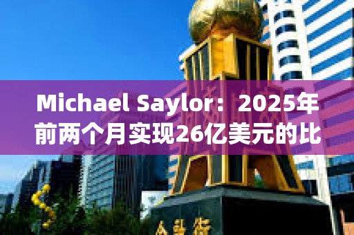 Michael Saylor：2025年前兩個(gè)月實(shí)現(xiàn)26億美元的比特幣收益