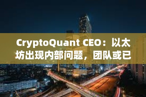 CryptoQuant CEO：以太坊出現內部問題，團隊或已不再信任領導層