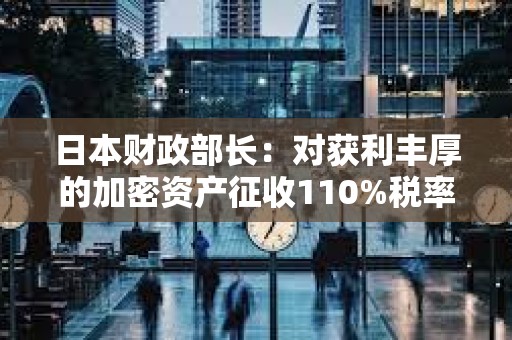 日本財政部長：對獲利豐厚的加密資產征收110%稅率是可能的