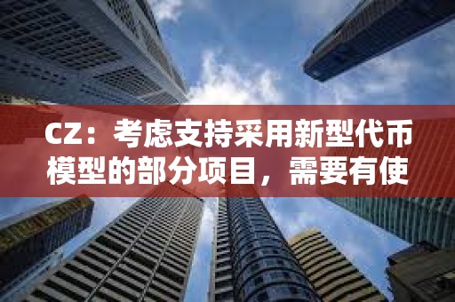 CZ：考慮支持采用新型代幣模型的部分項目，需要有使命感值得信賴的創始人