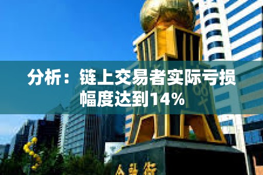 分析：鏈上交易者實際虧損幅度達到14%