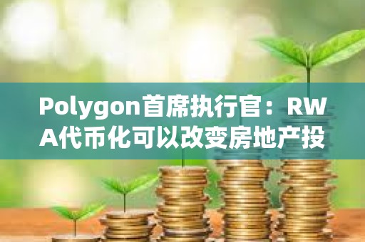Polygon首席執行官：RWA代幣化可以改變房地產投資