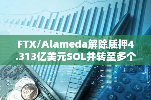 FTX/Alameda解除質押4.313億美元SOL并轉至多個地址