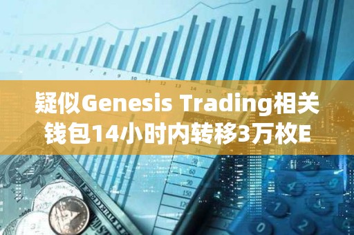 疑似Genesis Trading相關(guān)錢包14小時(shí)內(nèi)轉(zhuǎn)移3萬(wàn)枚ETH，或正在拋售
