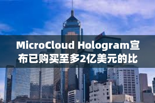 MicroCloud Hologram宣布已購(gòu)買至多2億美元的比特幣和加密貨幣相關(guān)證券衍生品