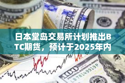 日本堂島交易所計劃推出BTC期貨，預計于2025年內啟動