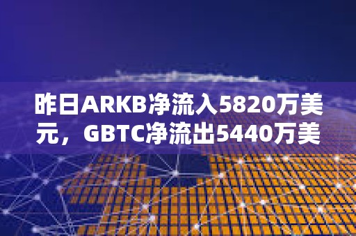 昨日ARKB凈流入5820萬美元，GBTC凈流出5440萬美元