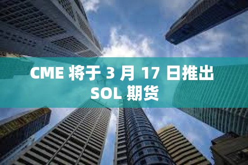 CME 將于 3 月 17 日推出 SOL 期貨