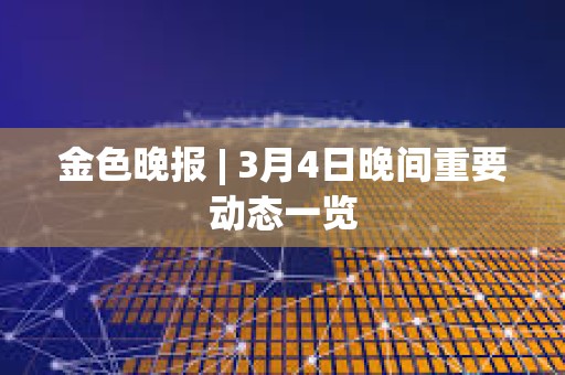 金色晚報(bào) | 3月4日晚間重要?jiǎng)討B(tài)一覽