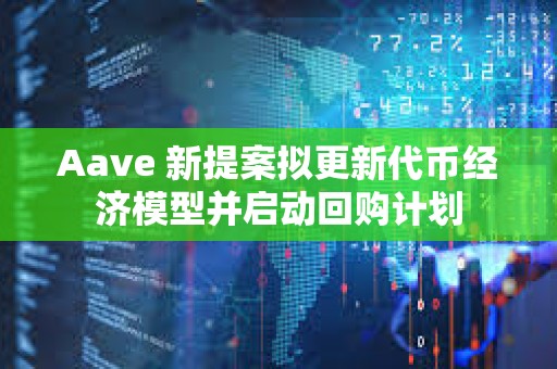 Aave 新提案擬更新代幣經濟模型并啟動回購計劃