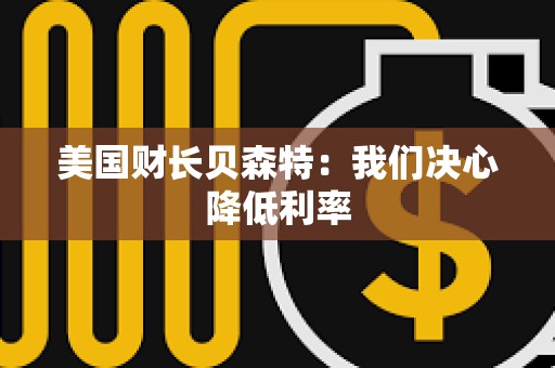 美國財長貝森特：我們決心降低利率