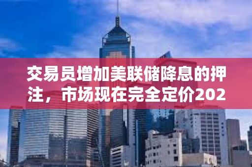 交易員增加美聯儲降息的押注，市場現在完全定價2025年將降息三次