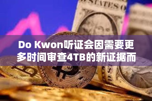 Do Kwon聽證會因需要更多時間審查4TB的新證據而推遲1個月