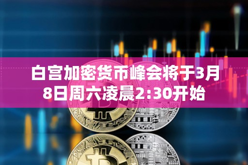 白宮加密貨幣峰會將于3月8日周六凌晨2:30開始