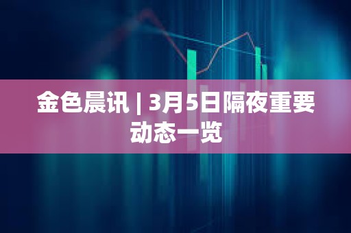 金色晨訊 | 3月5日隔夜重要?jiǎng)討B(tài)一覽