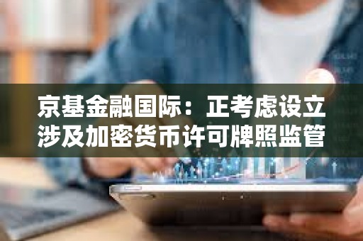 京基金融國(guó)際：正考慮設(shè)立涉及加密貨幣許可牌照監(jiān)管下的投資機(jī)會(huì)及服務(wù)