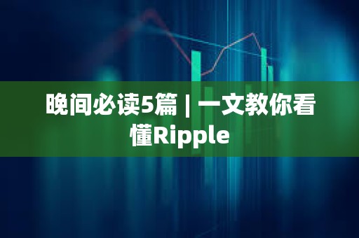 晚間必讀5篇 | 一文教你看懂Ripple