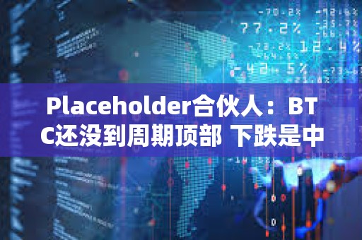 Placeholder合伙人：BTC還沒到周期頂部 下跌是中期回調(diào)