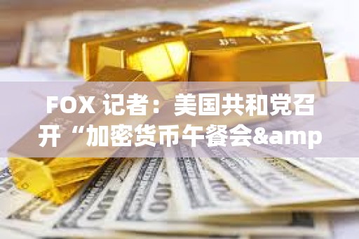 FOX 記者：美國共和黨召開“加密貨幣午餐會&quot;，Paradigm、a16z、Coinbase 等公司參會