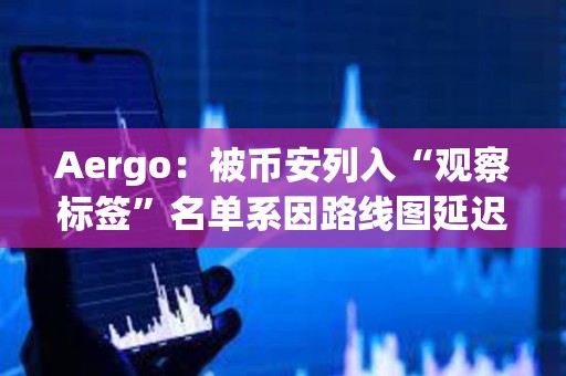 Aergo：被幣安列入“觀察標(biāo)簽”名單系因路線圖延遲，而非技術(shù)或財(cái)務(wù)問(wèn)題