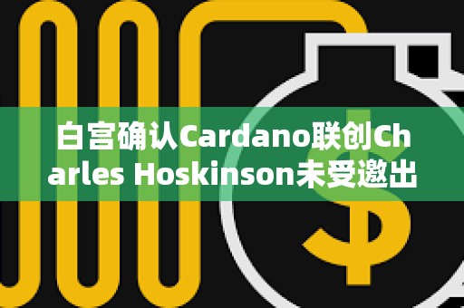 白宮確認(rèn)Cardano聯(lián)創(chuàng)Charles Hoskinson未受邀出席加密峰會(huì)