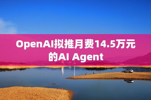 OpenAI擬推月費(fèi)14.5萬(wàn)元的AI Agent