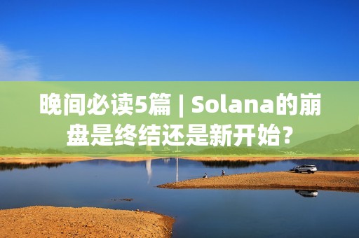 晚間必讀5篇 | Solana的崩盤(pán)是終結(jié)還是新開(kāi)始？
