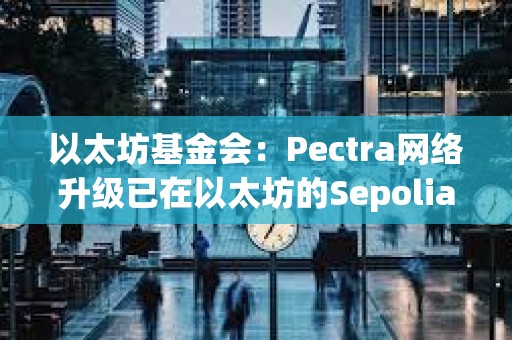 以太坊基金會：Pectra網絡升級已在以太坊的Sepolia和Holesky測試網上激活