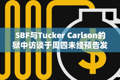 SBF與Tucker Carlson的獄中訪談于周四未經(jīng)預(yù)告發(fā)布后，其危機公關(guān)經(jīng)理已辭職