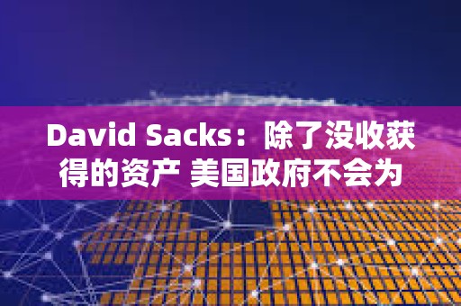 David Sacks：除了沒收獲得的資產(chǎn) 美國政府不會為戰(zhàn)略儲備收購其他加密資產(chǎn)