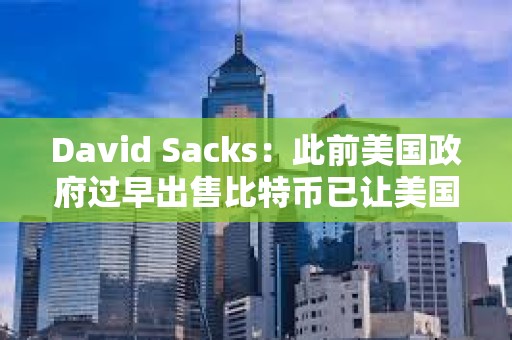 David Sacks：此前美國政府過早出售比特幣已讓美國納稅人損失超170億美元