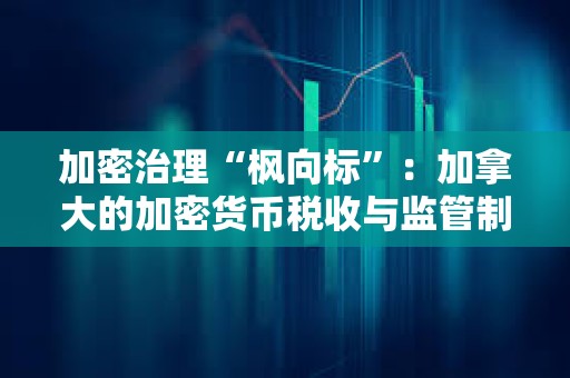 加密治理“楓向標”：加拿大的加密貨幣稅收與監(jiān)管制度