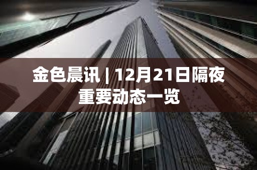 金色晨訊 | 12月21日隔夜重要?jiǎng)討B(tài)一覽