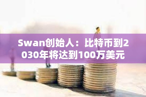 Swan創(chuàng)始人：比特幣到2030年將達(dá)到100萬美元