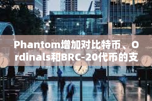 Phantom增加對(duì)比特幣、Ordinals和BRC-20代幣的支持