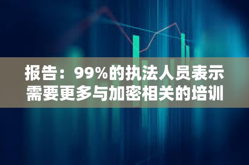 報(bào)告：99%的執(zhí)法人員表示需要更多與加密相關(guān)的培訓(xùn)