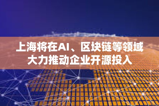 上海將在AI、區(qū)塊鏈等領(lǐng)域大力推動(dòng)企業(yè)開源投入