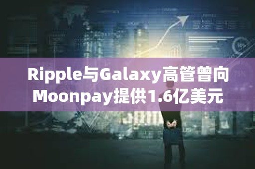 Ripple與Galaxy高管曾向Moonpay提供1.6億美元貸款，以支持Meme幣TRUMP發行