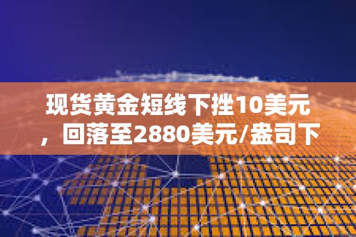 現貨黃金短線下挫10美元，回落至2880美元/盎司下方