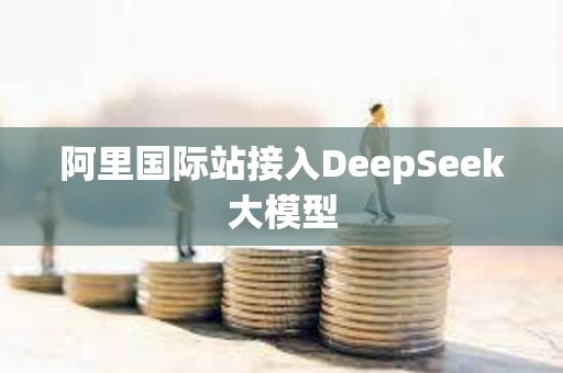 阿里國際站接入DeepSeek大模型
