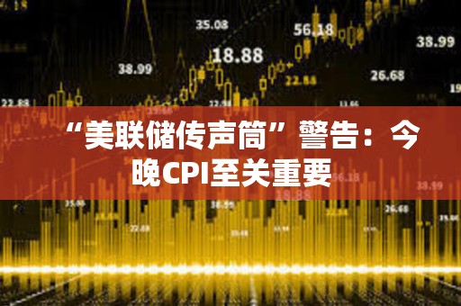 “美聯儲傳聲筒”警告：今晚CPI至關重要