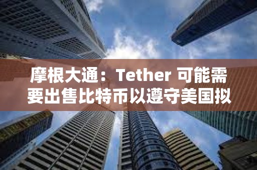 摩根大通：Tether 可能需要出售比特幣以遵守美國擬議的穩定幣法規