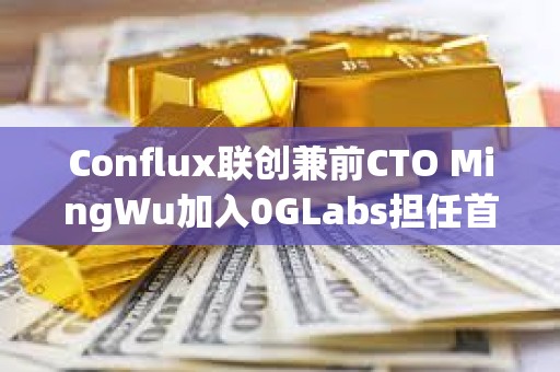 Conflux聯(lián)創(chuàng)兼前CTO MingWu加入0GLabs擔(dān)任首席技術(shù)官