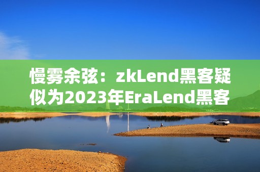 慢霧余弦：zkLend黑客疑似為2023年EraLend黑客