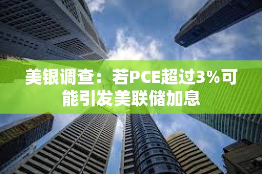 美銀調(diào)查：若PCE超過3%可能引發(fā)美聯(lián)儲加息