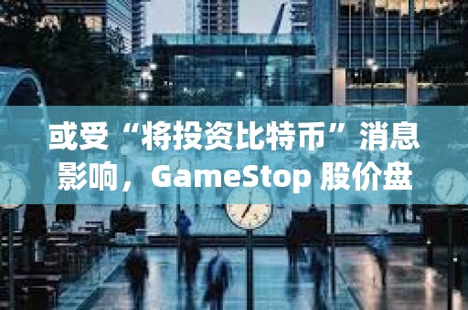 或受“將投資比特幣”消息影響，GameStop 股價盤前上漲 6.7%
