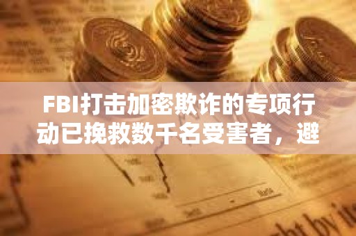 FBI打擊加密欺詐的專項行動已挽救數(shù)千名受害者，避免2.85億美元損失