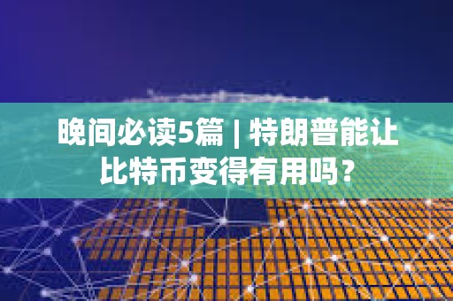 晚間必讀5篇 | 特朗普能讓比特幣變得有用嗎？