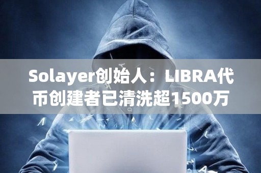 Solayer創始人：LIBRA代幣創建者已清洗超1500萬美元，已報警將追查到底